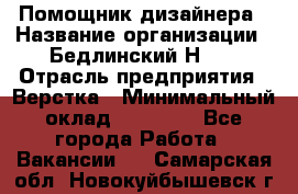 Помощник дизайнера › Название организации ­ Бедлинский Н.C. › Отрасль предприятия ­ Верстка › Минимальный оклад ­ 19 000 - Все города Работа » Вакансии   . Самарская обл.,Новокуйбышевск г.